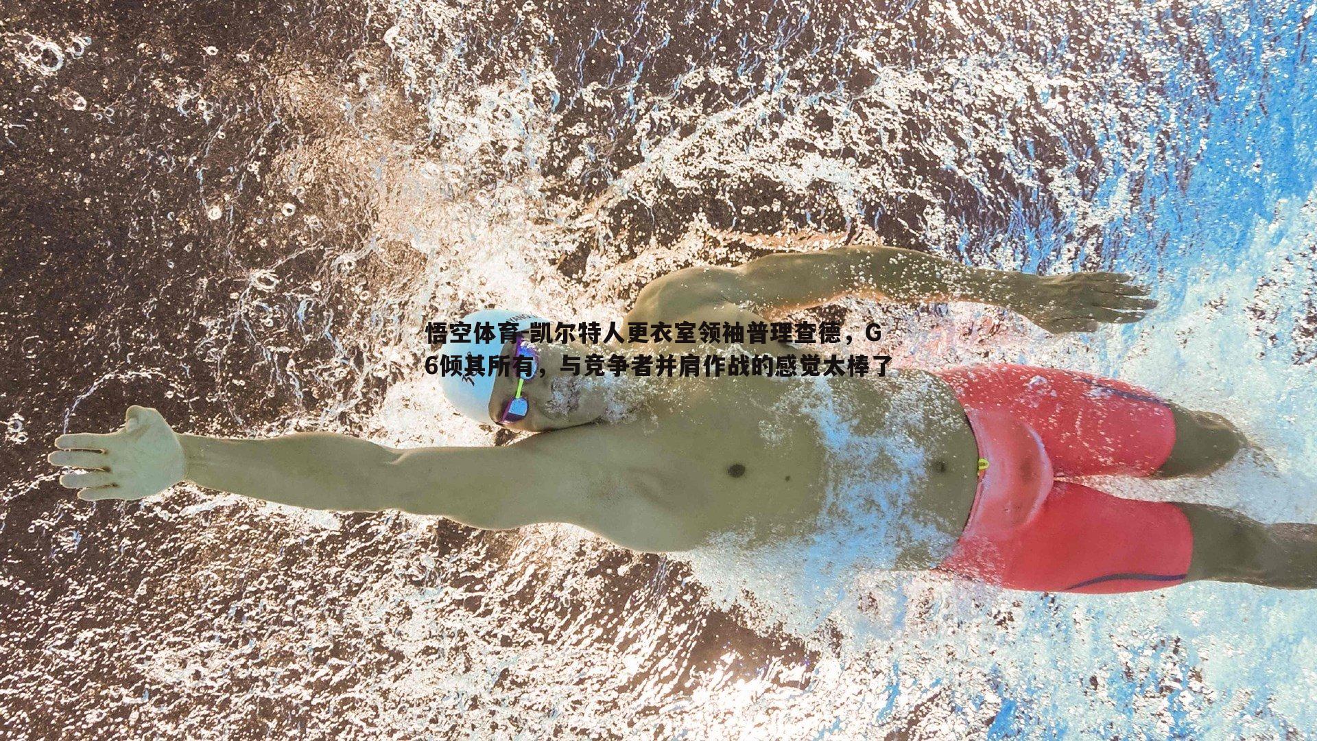 凯尔特人更衣室领袖普理查德，G6倾其所有，与竞争者并肩作战的感觉太棒了