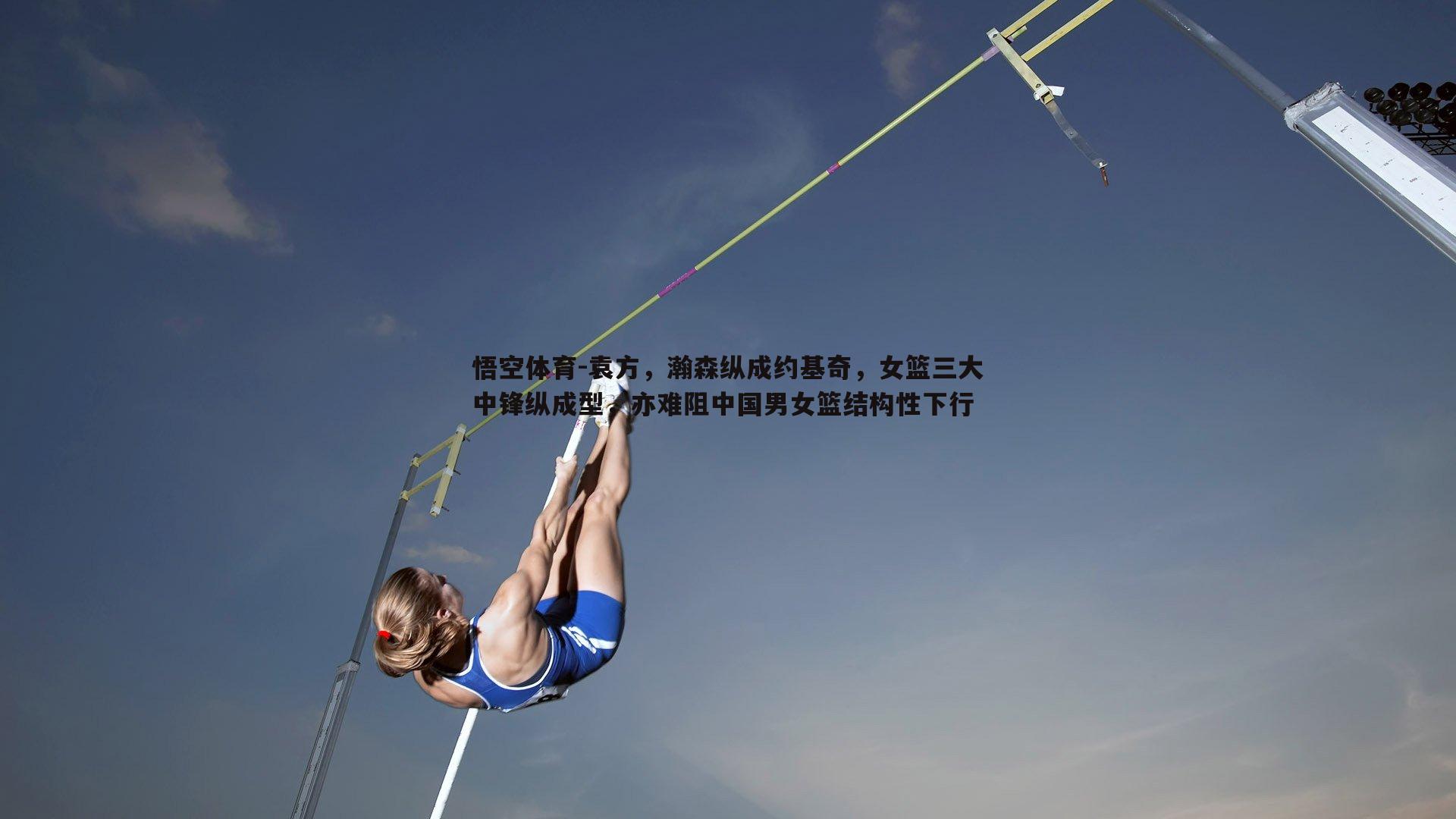 袁方，瀚森纵成约基奇，女篮三大中锋纵成型，亦难阻中国男女篮结构性下行