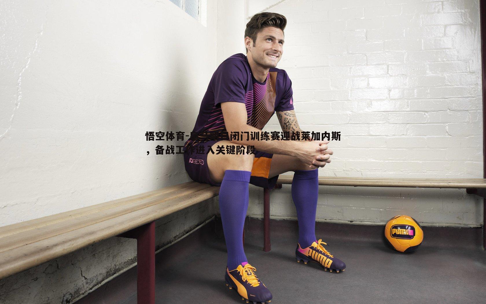 皇马明日闭门训练赛迎战莱加内斯，备战工作进入关键阶段