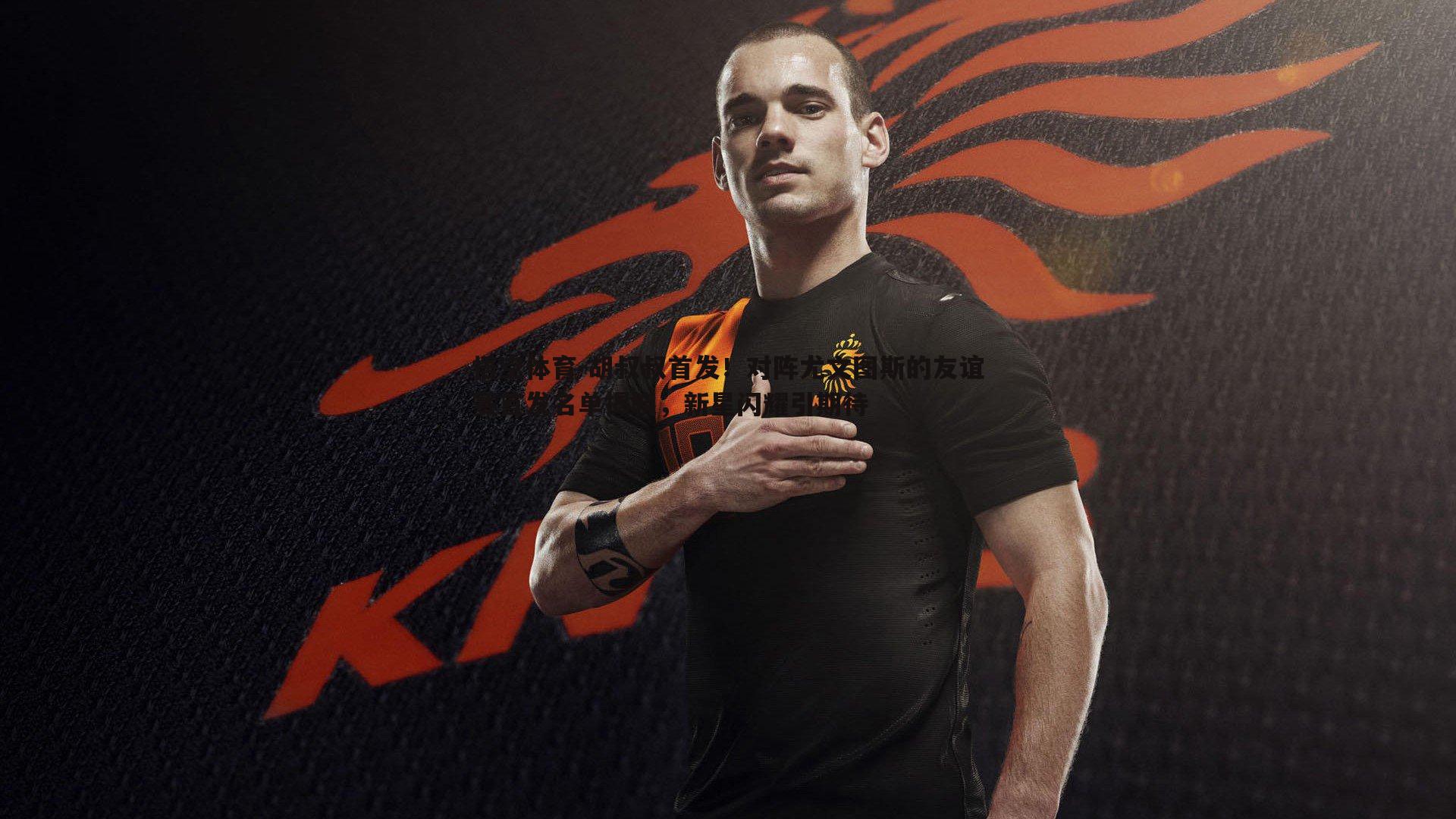 胡叔叔首发!对阵尤文图斯的友谊赛首发名单揭晓,新星闪耀引期待